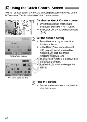 Page 3838
You can directly select and set the shooting functions displayed on the 
LCD monitor. This is called the Quick Control screen.
1Display the Quick Control screen.
 When the shooting settings are 
displayed, press the < Q> button.
X The Quick Control screen will activate 
(7 ).
2Set the desired setting.
 Press the < S> key to select the 
function to be set.
  In the Basic Zone modes (except 
C ), you can select certain drive 
modes (p.70) and the image-
recording quality (p.72).
X The selected functi on...