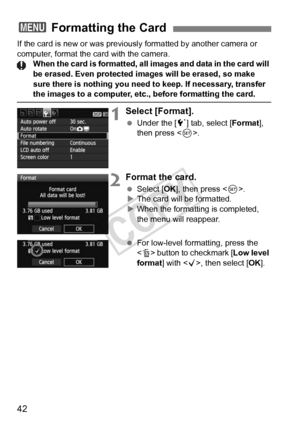 Page 4242
If the card is new or was previously formatted by another camera or 
computer, format the card with the camera. When the card is formatted, all images and data in the card will 
be erased. Even protected  images will be erased, so make 
sure there is nothing you need to keep. If necessary, transfer 
the images to a computer, etc ., before formatting the card.
1Select [Format].
 Under the [ 5] tab, select [ Format], 
then press < 0>.
2Format the card.
  Select [OK ], then press < 0>.
X The card will be...