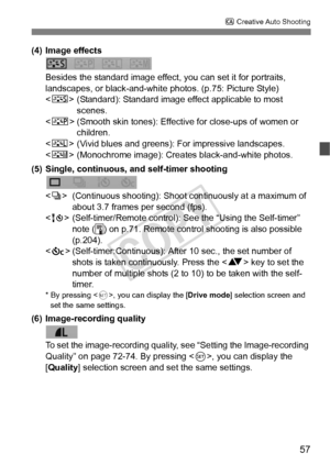 Page 5757
C Creative Auto Shooting
(4) Image effects
Besides the standard image effect, you can set it for portraits, 
landscapes, or black-and-white  photos. (p.75: Picture Style)
< P > (Standard): Standard image ef fect applicable to most 
scenes.
< Q > (Smooth skin tones): Effective for close-ups of women or 
children.
< R > (Vivid blues and greens): For impressive landscapes.
< V > (Monochrome image): Creates  black-and-white photos.
(5) Single, continuous, and self-timer shooting
 (Continuous shooting):...