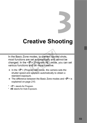 Page 5959
Creative Shooting
In the Basic Zone modes, to prevent spoiled shots, 
most functions are set automatically and cannot be 
changed. In the < d> (Program AE) mode, you can set 
various functions and be more creative.
  In the < d> (Program AE) mode, the camera sets the 
shutter speed and aperture  automatically to obtain a 
standard exposure.
  The difference between the Basic Zone modes and < d> is 
explained on page 210.
* < d> stands for Program.
* AE  stands for Auto Exposure.
COPY  