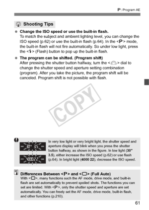 Page 6161
d: Program AE
  Change the ISO speed or use the built-in flash.
To match the subject and ambient li ghting level, you can change the 
ISO speed (p.62) or use the bu ilt-in flash (p.64). In the  mode, 
the built-in flash will not fire auto matically. So under low light, press 
the < I> (Flash) button to pop up the built-in flash.
  The program can be shifted. (Program shift)
After pressing the shutter button halfway, turn the < 6> dial to 
change the shutter speed and aper ture setting combination...