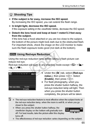Page 6565
D Using the Built-in Flash
 If the subject is far away, increase the ISO speed.
By increasing the ISO speed,  you can extend the flash range.
  In bright light, decrease the ISO speed.
If the exposure setting in the viewfi nder blinks, decrease the ISO speed.
 Detach the lens hood and keep at least 1 meter/3.3 feet away 
from the subject.
If the lens has a hood attached or  you are too close to the subject, 
the bottom of the picture might look dark due to the obstructed flash. 
For important shots,...