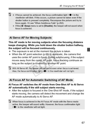 Page 6767
E: Changing the AF Mode N
This AF mode is for moving subjects when the focusing distance 
keeps changing. While you hold do wn the shutter button halfway, 
the subject will be focused continuously.
  The exposure is set at the moment the picture is taken.
  When the AF point selection (p.68) is automatic, the camera first 
uses the center AF point to focus.  During autofocusing, if the subject 
moves away from the center AF  point, focus tracking continues as 
long as the subject is covered by another...