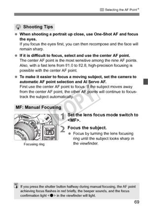 Page 6969
S Selecting the AF Point N
 When shooting a portrait up close, use One-Shot AF and focus 
the eyes.
If you focus the eyes first, you c an then recompose and the face will 
remain sharp.
  If it is difficult to focus, se lect and use the center AF point.
The center AF point is the most se nsitive among the nine AF points. 
Also, with a fast lens  from f/1.0 to f/2.8, high-precision focusing is 
possible with the center AF point.
  To make it easier to focus a mo ving subject, set the camera to...