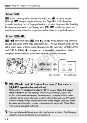Page 743 Setting the Image-recording Quality
74
1 is the raw image data before it is made into 73 or other images. 
Although 1 images require software lik e Digital Photo Professional 
(provided) so they can be displayed on  the computer, they also offer flexibility 
for image adjustments possible only with 
1. 1 is effective when you 
want to precisely adjust the image your self or shoot an important subject.
1+73 records both a 1 and 73 image with a single shot. The two 
images are saved to the card...