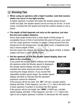 Page 8181
f: Changing the Depth of Field
 When using an aperture with  a high f-number, note that camera 
shake can occur in low light scenes.
A higher aperture f-number will ma ke the shutter speed slower. 
Under low light, the shutter speed ca n be as long as 30 sec. In such 
cases, increase the ISO speed and hol d the camera steady or use a 
tripod.
  The depth of field depends not on ly on the aperture, but also 
the lens and subject distance.
Since wide-angle lenses have a wide depth of field (range of...