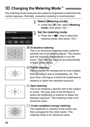 Page 8686
The metering mode measures the subject’s brightness to determine the 
correct exposure. Normally, evaluative metering is recommended.
1Select [Metering mode].
 Under the [ 2] tab, select [Metering 
mode ], then press < 0>.
2Set the metering mode.
  Press the < U> key to select the 
metering mode, then press < 0>.
q Evaluative metering 
This is an all-around metering mode suited for 
portraits and even backlit subjects. The camera 
sets the exposure automatically to suit the 
scene. This metering mode...