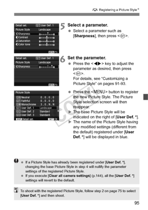 Page 9595
A Registering a Picture Style N
5Select a parameter.
 Select a parameter such as 
[Sharpness], then press < 0>.
6Set the parameter.
  Press the < U> key to adjust the 
parameter as desired, then press 
< 0 >.
For details, see “Customizing a 
Picture Style” on pages 91-93.
  Press the  button to register 
the new Picture Style. The Picture 
Style selection screen will then 
reappear.
X The base Picture Style will be 
indicated on the right of [ User Def. *].
X The name of the Picture Style having 
any...