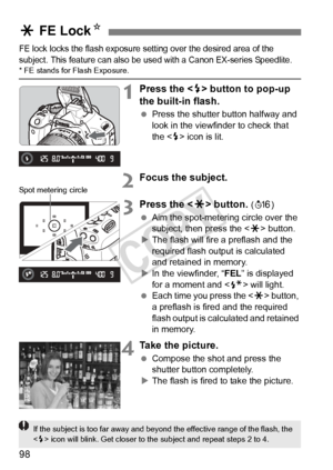 Page 9898
FE lock locks the flash exposure setting over the desired area of the 
subject. This feature can also be used with a Canon EX -series Speedlite.
* FE stands for Flash Exposure.
1Press the  button to pop-up 
the built-in flash.
  Press the shutter button halfway and 
look in the viewfinder to check that 
the < D> icon is lit.
2Focus the subject.
3Press the < A> button. (8 )
  Aim the spot-metering circle over the 
subject, then press the < A> button.
X The flash will fire a preflash and the 
required...