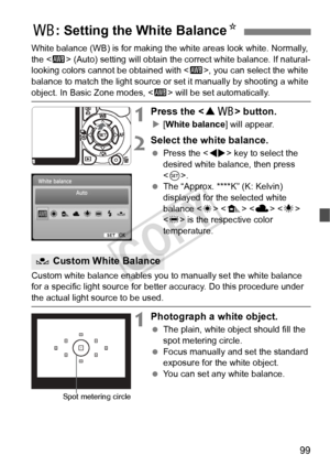 Page 9999
White balance (WB) is for making the white areas look white. Normally, 
the  (Auto) setting will obtain the correct white balance. If natural-
looking colors cannot be obtained with < Q>, you can select the white 
balance to match the light source or  set it manually by shooting a white 
object. In Basic Zone modes, < Q> will be set automatically.
1Press the < WB> button.
X [White balance ] will appear.
2Select the white balance.
 Press the < U> key to select the 
desired white balance, then press 
<...