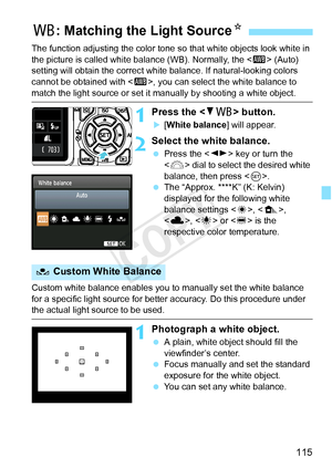 Page 115115
The function adjusting the color tone so that white objects look white in 
the picture is called white ba lance (WB). Normally, the  (Auto) 
setting will obtain the correct white balance. If natural-looking colors 
cannot be obtained with < Q>, you can select the white balance to 
match the light source or set it  manually by shooting a white object.
1Press the  button.
X[White balance ] will appear.
2Select the white balance.
 Press the < U> key or turn the 
< 6 > dial to select the desired white...