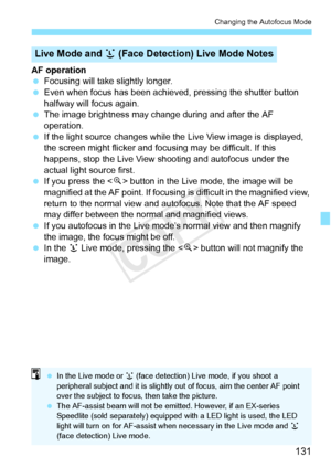 Page 131131
Changing the Autofocus Mode
AF operation
 Focusing will take slightly longer.
  Even when focus has been achieved , pressing the shutter button 
halfway will focus again.
  The image brightness may cha nge during and after the AF 
operation.
  If the light source changes while th e Live View image is displayed, 
the screen might flicker and focusing may be difficult. If this 
happens, stop the Live View shooting and autofocus under the 
actual light source first.
  If you press the < u> button in the...