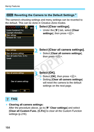 Page 164Handy Features
164
The camera’s shooting settings and menu settings can be reverted to 
the default. This can be done in Creative Zone modes.
1Select [Clear settings].
 Under the [ 7] tab, select [Clear 
settings ], then press < 0>.
2Select [Clear all  camera settings].
 Select [Clear all camera settings ], 
then press < 0>.
3Select [OK].
  Select [OK ], then press < 0>.XSetting [Clear all camera settings ] 
will reset the camera to the default 
settings on the next page.
  Clearing all camera settings:...