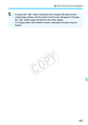 Page 183183
Q Quick Control During Playback
  Pressing the < Q> button during the index di splay will switch to the 
single-image display and the Quick Co ntrol icons will appear. Pressing 
the < Q> button again will return to the index display.
  For images taken with  another camera, selectab le functions may be 
limited.
COPY  