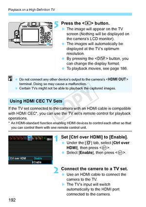 Page 192Playback on a High-Definition TV
192
5Press the  button.
XThe image will appear on the TV 
screen (Nothing will be displayed on 
the camera’s LCD monitor).
  The images will automatically be 
displayed at the TV’s optimum 
resolution.
  By pressing the < B> button, you 
can change the display format.
  To playback movies, see page 186.
If the TV set connected to the camera  with an HDMI cable is compatible 
with HDMI CEC*, you can use the TV set’s remote control for playback 
operations.
* An...