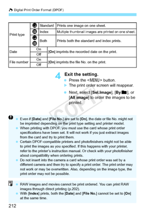 Page 212W Digital Print Order Format (DPOF)
212
4 Exit the setting.
 Press the < 7> button.
XThe print order screen will reappear.
  Next, select [Sel.Image], [ Byn ], or 
[All image] to order the images to be 
printed.
Print type
KStandard Prints one image on one sheet.
LIndexMultiple thumbnail images  are printed on one sheet.
K
LBothPrints both the standard and index prints.
Date On
[On ] imprints the recorded  date on the print.
Off
File numberOn[On ] imprints the file No. on the print.
Off
  Even if [ Date]...