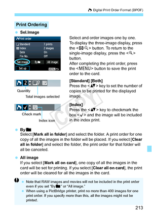 Page 213213
W Digital Print Order Format (DPOF)
 Sel.Image
Select and order images one by one.
To display the three-image display, press 
the  button. To return to the 
single-image display, press the < u> 
button.
After completing the print order, press 
the < M > button to save the print 
order to the card.
[Standard] [Both]
Press the < V> key to set the number of 
copies to be printed for the displayed 
image.
[Index]
Press the < V> key to checkmark the 
box < X> and the image will be included 
in the index...