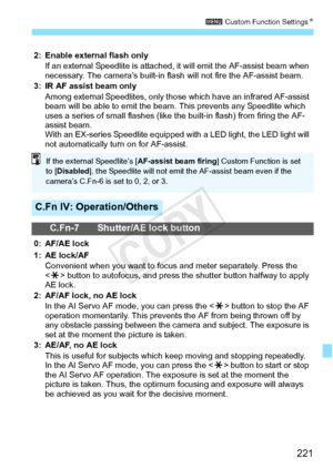 Page 221221
3 Custom Function Settings N
2: Enable external flash only
If an external Speedlite is attached,  it will emit the AF-assist beam when 
necessary. The camera’s built-in flash  will not fire the AF-assist beam.
3: IR AF assist beam only Among external Speedlites, only thos e which have an infrared AF-assist 
beam will be able to emit the beam.  This prevents any Speedlite which 
uses a series of small flashes (like  the built-in flash) from firing the AF-
assist beam.
With an EX-series Speedl ite...