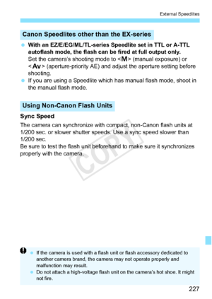 Page 227227
External Speedlites
 With an EZ/E/EG/ML/TL-series Speedlite set in TTL or A-TTL 
autoflash mode, the flash can be  fired at full output only.
Set the camera’s shooting mode to < a> (manual exposure) or 
< f > (aperture-priority AE) and adjust the aperture setting before 
shooting.
  If you are using a Speedlite which  has manual flash mode, shoot in 
the manual flash mode.
Sync Speed
The camera can synchronize with compact, non-Canon flash units at 
1/200 sec. or slower shutter s peeds. Use a sync...