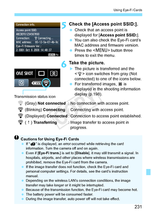 Page 231231
Using Eye-Fi Cards
5Check the [Access point SSID:].
 Check that an access point is 
displayed for [ Access point SSID: ].
  You can also check the Eye-Fi card’s 
MAC address and firmware version.
  Press the < M> button three 
times to exit the menu.
6Take the picture.
XThe picture is transferred and the 
< H > icon switches from gray (Not 
connected) to one of the icons below.
  For transferred images,  O is 
displayed in the shooting information 
display (p.198).
H (Gray) Not connected : No...