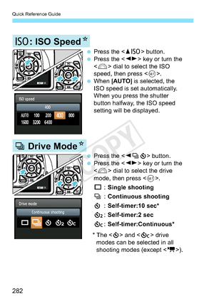 Page 282Quick Reference Guide
282
 Press the  button.
 Press the  key or turn the  dial to select the ISO 
speed, then press < 0>.
 When  [AUTO] is selected, the 
ISO speed is set automatically. 
When you press the shutter 
button halfway, the ISO speed 
setting will be displayed.
Z: ISO Speed N
 Press the  button.
 Press the  key or turn the 
 dial to select the drive 
mode, then press .
u  : Single shooting
i  : Continuous shooting 
j  : Self-timer:10 sec*
l  : Self-timer:2 sec
q  :...