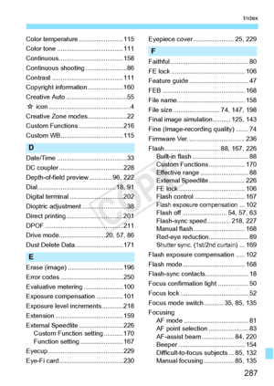 Page 287287
Index
Color temperature.........................115
Color tone ............ .........................111
Continuous ....................................158
Continuous shooti ng .......................86
Contrast ............... .........................111
Copyright information ....................160
Creative Auto ....... ...........................55
M  icon ..................... .........................4
Creative Zone m odes......................22
Custom Functions .........................216...
