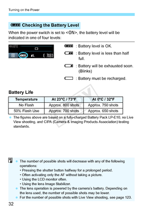 Page 32Turning on the Power
32
When the power switch is set to , the battery level will be 
indicated in one of four levels:
z: Battery level is OK.
x : Battery level is less than half 
full.
c : Battery will be exhausted soon. 
(Blinks)
n : Battery must be recharged.
Battery Life
 The figures above are based on a fully-charged Ba ttery Pack LP-E10, no Live 
View shooting, and CIPA (Camera & Im aging Products Association) testing 
standards.
z  Checking the Battery Level
TemperatureAt 23°C / 73°FAt 0°C / 32°F...