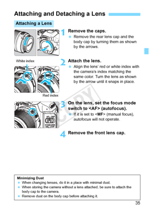 Page 3535
1Remove the caps.
 Remove the rear lens cap and the 
body cap by turning them as shown 
by the arrows.
2Attach the lens.
 Align the lens’ red or white index with 
the camera’s index matching the 
same color. Turn the lens as shown 
by the arrow until it snaps in place.
3On the lens, set the focus mode 
switch to  (autofocus).
 If it is set to < MF> (manual focus), 
autofocus will not operate.
4Remove the front lens cap.
Attaching and Detaching a Lens
Attaching a Lens
White index
Red index
Minimizing...