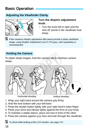 Page 3838Turn the dioptric adjustment 
knob.
 
Turn the knob left or right until the 
nine AF points in the viewfinder look 
sharp.
To obtain sharp images, hold the ca mera still to minimize camera 
shake.
1. Wrap your right hand around the camera grip firmly.
2. Hold the lens bottom with your left hand.
3. Press the shutter button lightly with your right hand’s index finger.
4. Press your arms and elbows lightly against the front of your body.
5. To maintain a stable stance, pl ace one foot in front of the...