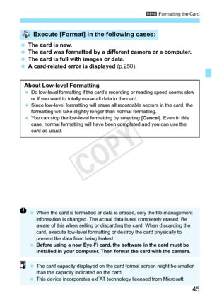 Page 4545
3 Formatting the Card
 The card is new.
  The card was formatted by a diff erent camera or a computer.
  The card is full with images or data.
  A card-related error is displayed  (p.250).
Execute [Format] in the following cases:
About Low-level Formatting Do low-level formatting if  the card’s recording or reading speed seems slow 
or if you want to totally er ase all data in the card.
  Since low-level formatting  will erase all recordable sectors in the card, the 
formatting will take slightly...