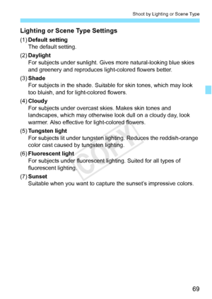 Page 6969
Shoot by Lighting or Scene Type
Lighting or Scene Type Settings
(1)Default setting
The default setting.
(2) Daylight
For subjects under sunlight. Gives  more natural-looking blue skies 
and greenery and reproduces lig ht-colored flowers better.
(3) Shade
For subjects in the shade. Suitable  for skin tones, which may look 
too bluish, and for light-colored flowers.
(4) Cloudy
For subjects under overcast skies. Makes skin tones and 
landscapes, which may otherwise look dull on a cloudy day, look...