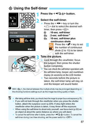 Page 8787
1Press the  button.
2Select the self-timer.
 Press the < U> key or turn the 
< 6 > dial to select the desired self-
timer, then press < 0>.
j : 10-sec. self-timer
l : 2-sec. self-timer N
q : 10-sec. self-timer plus 
continuous shots Press the < V> key to set 
the number of continuous 
shots (2 to 10) to be taken 
with the self-timer.
3Take the picture.
  Look through the viewfinder, focus 
the subject, then press the shutter 
button completely.
XYou can check the self-t imer operation with 
the...