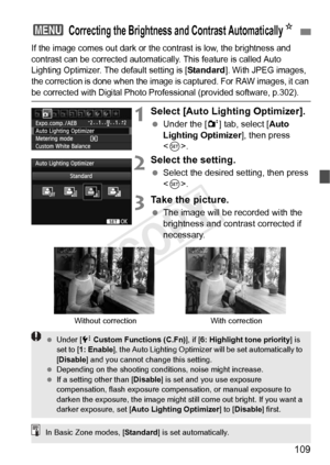 Page 109109
If the image comes out dark or the contrast is low, the brightness and 
contrast can be corrected automatically. This feature is called Auto 
Lighting Optimizer. The default setting is [
Standard]. With JPEG images, 
the correction is done when the image is captured. For RAW images, it can 
be corrected with Digital Photo Prof essional (provided software, p.302).
1Select [Auto Lighting Optimizer].
 Under the [ 2] tab, select [Auto 
Lighting Optimizer ], then press 
< 0 >.
2Select the setting....