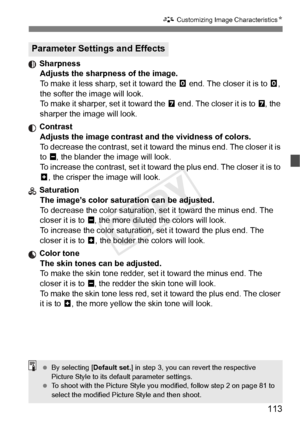 Page 113113
A Customizing Image Characteristics N
 Sharpness
Adjusts the sharpness of the image.
To make it less sharp, set it toward the  E end. The closer it is to E, 
the softer the image will look.
To make it sharper, set it toward the  F end. The closer it is to F, the 
sharper the image will look.
 Contrast Adjusts the image contrast and the vividness of colors.
To decrease the contrast, set it towa rd the minus end. The closer it is 
to G , the blander the image will look.
To increase the contrast, set it...