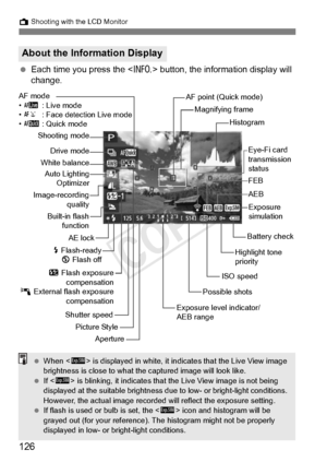 Page 126126
A Shooting with the LCD Monitor
 Each time you press the  button, the information display will 
change.
About the Information Display
Magnifying frame
ISO speed
Exposure level indicator/
AEB range
Aperture
Shutter speed
Picture Style Battery check
Exposure 
simulation
Image-recording
quality
White balance
y  Flash exposure
compensation
0  External flash exposure
compensation
AF point (Quick mode)
FEB
AEB
Highlight tone 
priority
Histogram
Drive mode
AE lock
r Flash-ready
b  Flash off
Auto Lighting...