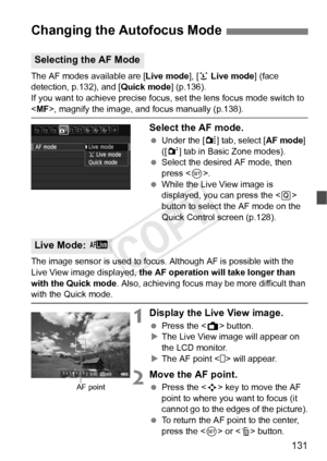 Page 131131
The AF modes available are [Live mode], [u Live mode ] (face 
detection, p.132), and [ Quick mode] (p.136).
If you want to achieve precise focus, set the lens focus mode switch to \
< MF>, magnify the image, and  focus manually (p.138).
Select the AF mode.
 Under the [ z] tab, select [ AF mode] 
([ 2 ] tab in Basic Zone modes).
  Select the desired AF mode, then 
press < 0>.
  While the Live View image is 
displayed, you can press the < Q> 
button to select the AF mode on the 
Quick Control screen...