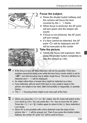 Page 133133
Changing the Autofocus Mode
2Focus the subject.
 Press the shutter button halfway and 
the camera will focus the face 
covered by the < p> frame.
X When focus is achi eved, the AF point 
will turn green a nd the beeper will 
sound.
X If focus is not achieved, the AF point 
will turn orange.
  If a face cannot be detected, the AF 
point < > will be displayed and AF 
will be executed at the center.
3Take the picture.
 Check the focus and exposure, then 
press the shutter button completely to 
take the...