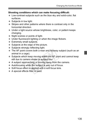 Page 135135
Changing the Autofocus Mode
Shooting conditions which can make focusing difficult:
 Low-contrast subjects such as the blue sky and solid-color, flat 
surfaces.
  Subjects in low light.
  Stripes and other patterns where  there is contrast only in the 
horizontal direction.
  Under a light source whose brightness, color, or pattern keeps 
changing.
  Night scenes or points of light.
  Under fluorescent lighting or when the image flickers.
  Extremely small subjects.
  Subjects at the edge of the...
