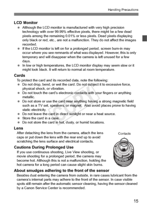 Page 1515
Handling Precautions
LCD Monitor Although the LCD monito r is manufactured with very high precision 
technology with over 99.99% effectiv e pixels, there might be a few dead 
pixels among the remainin g 0.01% or less pixels. Dead pixels displaying 
only black or red, etc., ar e not a malfunction. They  do not affect the images 
recorded.
  If the LCD monitor is left on for a  prolonged period, screen burn-in may 
occur where you see remnants  of what was displayed. However, this is only 
temporary and...