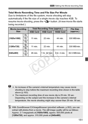 Page 151151
3 Setting the Movie-recording Size
Total Movie Recording Time and File Size Per Minute
Due to limitations of the file  system, movie shooting will stop 
automatically if the file size of  a single movie clip reaches 4GB. To 
resume movie shooting, press the < A> button. (A new movie file starts 
being recorded.)
Movie-recording  SizeTotal Recording Time (approx.)File Size 
(approx.)4GB Card8GB Card16GB Card
[ 1920x1080 ]6
11 min. 22 min. 44 min. 330 MB/min.
5
4
[ 1280x720 ]8
11 min. 22 min. 44 min....