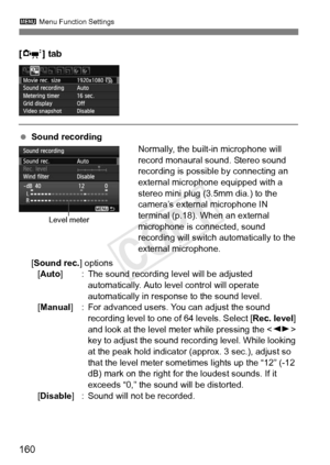 Page 1603 Menu Function Settings
160
[o ] tab
 Sound recording
Normally, the built-in microphone will 
record monaural sound. Stereo sound 
recording is possible by connecting an 
external microphone equipped with a 
stereo mini plug (3.5mm dia.) to the 
camera’s external microphone IN 
terminal (p.18). When an external 
microphone is connected, sound 
recording will switch automatically to the 
external microphone.
[Sound rec. ] options
[Auto] : The sound recording level will be adjusted 
automatically. Auto...