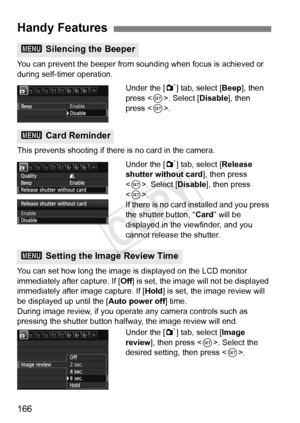 Page 166166
You can prevent the beeper from sounding when focus is achieved or 
during self-timer operation.Under the [1] tab, select [Beep ], then 
press < 0>. Select [ Disable], then 
press < 0>.
This prevents shooting if there is no card in the camera. Under the [1] tab, select [Release 
shutter without card ], then press 
< 0 >. Select [Disable], then press 
< 0 >.
If there is no card in stalled and you press 
the shutter button, “ Card” will be 
displayed in the viewfinder, and you 
cannot release the...