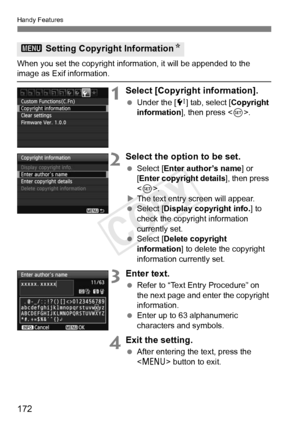 Page 172Handy Features
172
When you set the copyright information, it will be appended to the image as Exif information.
1Select [Copyright information].
 Under the [ 7] tab, select [Copyright 
information ], then press < 0>.
2Select the option to be set.
  Select [Enter author’s name ] or 
[Enter copyright details ], then press 
< 0 >.
X The text entry screen will appear.
  Select [Display copyright info. ] to 
check the copyright information 
currently set.
  Select [Delete copyright 
information ] to delete...