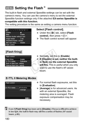 Page 180180
The built-in flash and external Speedlite settings can be set with the 
camera’s menu. You can use the camera’s menu to set the external 
Speedlite function settings only if the attached EX-series Speedlite is 
compatible with this function.
The setting procedure is the same as setting a camera menu function.
Select [Flash control].
  Under the [ 1] tab, select [Flash 
control ], then press < 0>.
X The flash control screen will appear.
  Normally, set this to [Enable ].
  If [Disable] is set, neither...