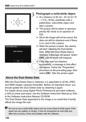 Page 1863 Appending Dust Delete Data N
186
3Photograph a solid-white object.
 At a distance of 20 cm - 30 cm (0.7 ft. 
- 1.0 ft.), fill the viewfinder with a 
patternless, solid-white object and 
take a picture.
X The picture will be taken in aperture-
priority AE mode at an aperture of 
f/22.
  Since the image will  not be saved, the 
data can still be obta ined even if there 
is no card in the camera.
X
When the picture is taken, the camera 
will start collecting the Dust Delete 
Data. When the Dust Delete...