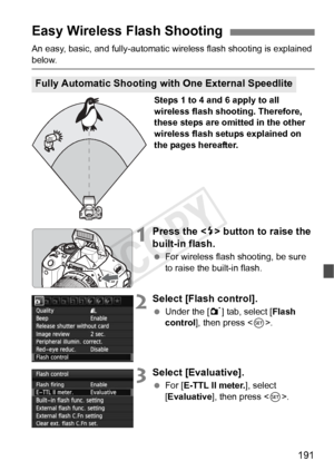 Page 191191
An easy, basic, and fully-automatic wireless flash shooting is explained 
below.Steps 1 to 4 and 6 apply to all 
wireless flash shooting. Therefore, 
these steps are omitted in the other 
wireless flash setups explained on 
the pages hereafter.
1Press the  button to raise the 
built-in flash.
  For wireless flash shooting, be sure 
to raise the built-in flash.
2Select [Flash control].
 Under the [ 1] tab, select [Flash 
control ], then press < 0>.
3Select [Evaluative].
  For [ E-TTL II meter. ],...