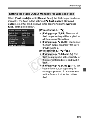 Page 199199
Other Settings
When [Flash mode ] is set to [Manual flash ], the flash output can be set 
manually. The flash output settings ([ 1 flash output ], [Group A 
output ], etc.) that can be set wi ll differ depending on the [ Wireless 
func. ] setting (see below).
[Wireless func.:  0]
 [Firing group:  1All]: The manual 
flash output setting will be applied to 
all the external Speedlites.
  [Firing group:  1  (A:B) ]: You can set 
the flash output separately for slave 
groups A and B.
[Wireless func.:...