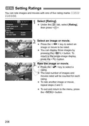 Page 206206
You can rate images and movies with one of five rating marks: l/m/
n/o/p .
1Select [Rating].
 Under the [ 4] tab, select [Rating], 
then press < 0>.
2Select an image or movie.
  Press the < U> key to select an 
image or movie to be rated.
  You can display three images by 
pressing the < I> button. To 
return to the single-image display, 
press the < u> button.
3Rate the image or movie.
  Press the < V> key to select a 
rating.
X The total number of images and 
movies rated will be counted for each...