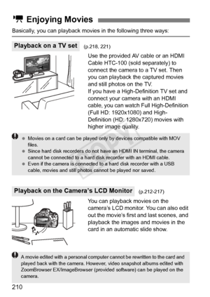 Page 210210
Basically, you can playback movies in the following three ways:
Use the provided AV cable or an HDMI 
Cable HTC-100 (sold separately) to 
connect the camera to a TV set. Then 
you can playback the captured movies 
and still photos on the TV.
If you have a High-Definition TV set and 
connect your camera with an HDMI 
cable, you can watch Full High-Definition 
(Full HD: 1920x1080) and High-
Definition (HD: 1280x720) movies with 
higher image quality.
You can playback movies on the 
camera’s LCD...