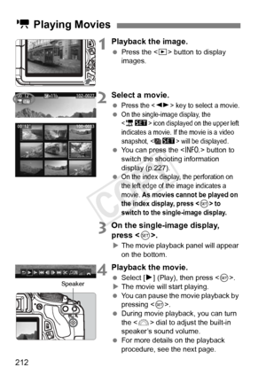 Page 212212
1Playback the image.
 Press the < x> button to display 
images.
2Select a movie.
 Press the  key to select a movie.
 On the single-image display, the 
 icon displayed on the upper left 
indicates a movie. If the movie is a video 
snapshot, <
s> will be displayed.  You can press the < C> button to 
switch the shooting information 
display (p.227).
 
On the index display, the perforation on 
the left edge of th e image indicates a 
movie. 
As movies cannot be played on 
the index display, press  to...